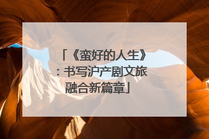 《蛮好的人生》：书写沪产剧文旅融合新篇章